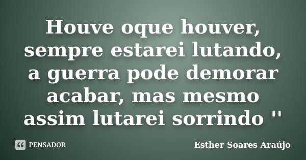 Houve oque houver, sempre estarei lutando, a guerra pode demorar acabar, mas mesmo assim lutarei sorrindo ''... Frase de Esther Soares Araújo.