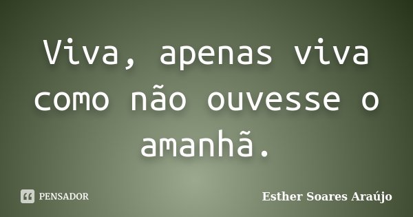 Viva, apenas viva como não ouvesse o amanhã.... Frase de Esther Soares Araújo.