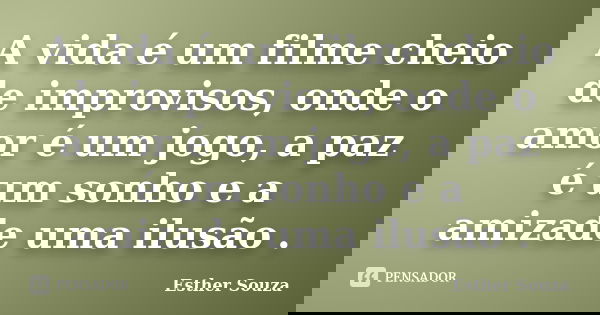 A vida é um filme cheio de improvisos, onde o amor é um jogo, a paz é um sonho e a amizade uma ilusão .... Frase de Esther Souza.