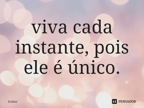 ⁠viva cada instante, pois ele é único.... Frase de Esther.