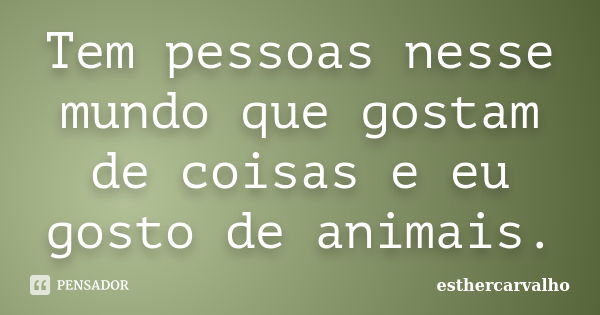 Tem pessoas nesse mundo que gostam de coisas e eu gosto de animais.... Frase de esthercarvalho.