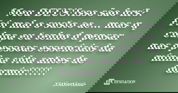 Meu DEUS!Isso são hrs?Foi mal o susto ae... mas q culpa eu tenho d pensar nas pessoas essenciais da minha vida antes de dormir!!!!!... Frase de Estherfania.