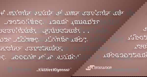 A minha vida é uma colcha de retalhos, cada quadro escolhido, ajustado... Costura firme, linha dez, rebarbas cortadas, descartadas, assim é a vida!... Frase de EstherRogessi.