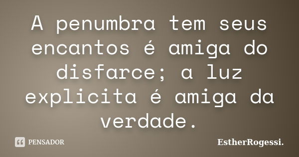 A penumbra tem seus encantos é amiga do disfarce; a luz explicita é amiga da verdade.... Frase de EstherRogessi.