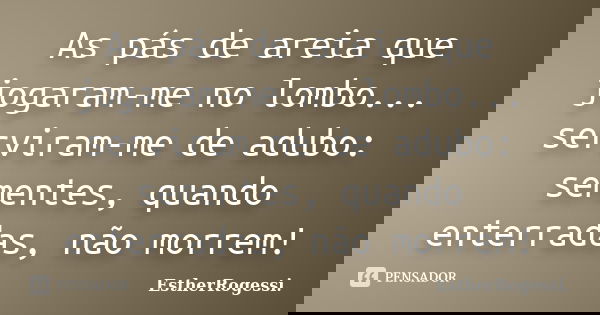 As pás de areia que jogaram-me no lombo... serviram-me de adubo: sementes, quando enterradas, não morrem!... Frase de EstherRogessi.