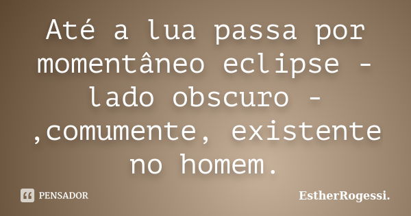 Até a lua passa por momentâneo eclipse - lado obscuro -,comumente, existente no homem.... Frase de EstherRogessi.