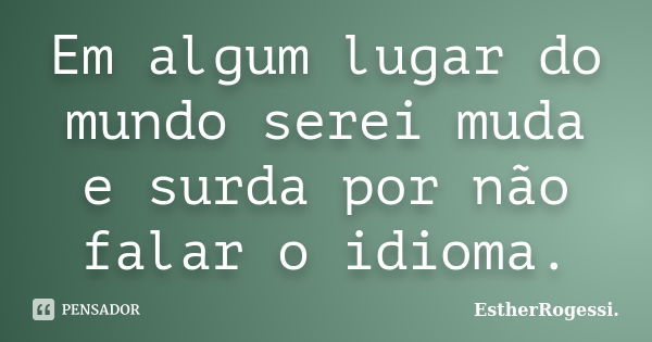 Em algum lugar do mundo serei muda e surda por não falar o idioma.... Frase de EstherRogessi.