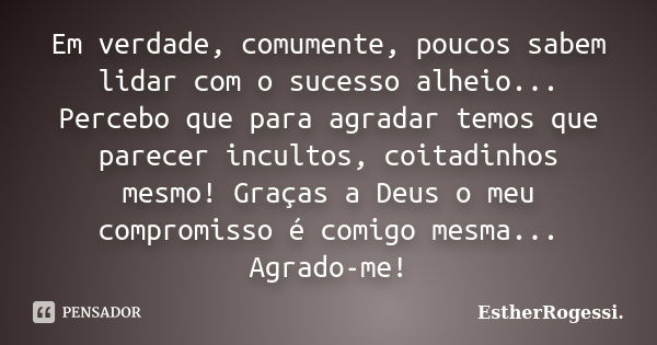 Em verdade, comumente, poucos sabem lidar com o sucesso alheio... Percebo que para agradar temos que parecer incultos, coitadinhos mesmo! Graças a Deus o meu co... Frase de EstherRogessi.