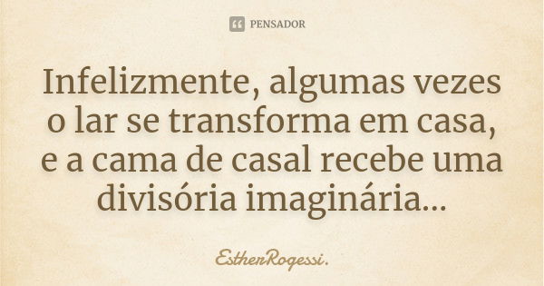 Infelizmente, algumas vezes o lar se transforma em casa, e a cama de casal recebe uma divisória imaginária...... Frase de EstherRogessi.