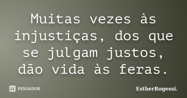 Muitas vezes às injustiças, dos que se julgam justos, dão vida às feras.... Frase de EstherRogessi.