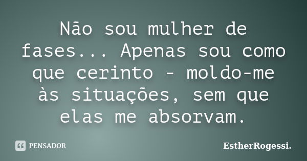 Não sou mulher de fases... Apenas sou como que cerinto - moldo-me às situações, sem que elas me absorvam.... Frase de EstherRogessi.