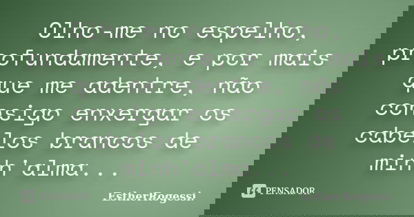 Olho-me no espelho, profundamente, e por mais que me adentre, não consigo enxergar os cabelos brancos de minh'alma...... Frase de EstherRogessi.