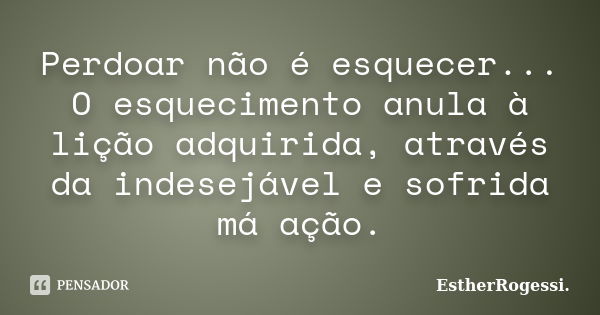 Perdoar não é esquecer... O esquecimento anula à lição adquirida, através da indesejável e sofrida má ação.... Frase de EstherRogessi.