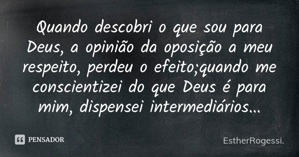 Quando descobri o que sou para Deus, a opinião da oposição a meu respeito, perdeu o efeito;quando me conscientizei do que Deus é para mim, dispensei intermediár... Frase de EstherRogessi..