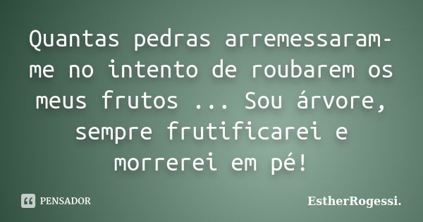 Quantas pedras arremessaram-me no intento de roubarem os meus frutos ... Sou árvore, sempre frutificarei e morrerei em pé!... Frase de EstherRogessi.