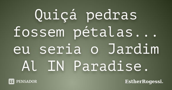 Quiçá pedras fossem pétalas... eu seria o Jardim Al IN Paradise.... Frase de EstherRogessi.