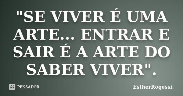 "SE VIVER É UMA ARTE... ENTRAR E SAIR É A ARTE DO SABER VIVER".... Frase de EstherRogessi.