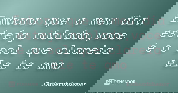 Embora que o meu dia esteja nublado,voce é o sol que clareia ele te amo... Frase de Estherzinhamor.