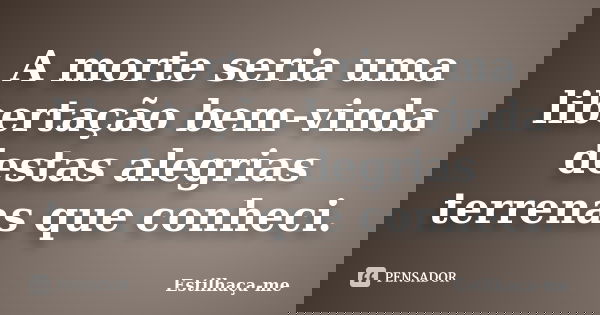 A morte seria uma libertação bem-vinda destas alegrias terrenas que conheci.... Frase de Estilhaça-me.