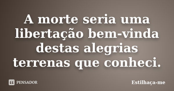 A morte seria uma libertação bem-vinda destas alegrias terrenas que conheci.... Frase de Estilhaça-me.