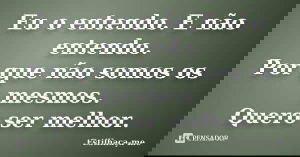Eu o entendo. E não entendo. Por que não somos os mesmos. Quero ser melhor.... Frase de Estilhaça-me.