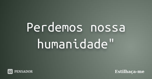 Perdemos nossa humanidade"... Frase de Estilhaça-me.