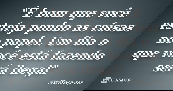 "É bom que você esteja pondo as coisas no papel. Um dia o que você está fazendo será ilegal"... Frase de Estilhaça-me.