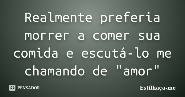 Realmente preferia morrer a comer sua comida e escutá-lo me chamando de "amor"... Frase de Estilhaça-me.