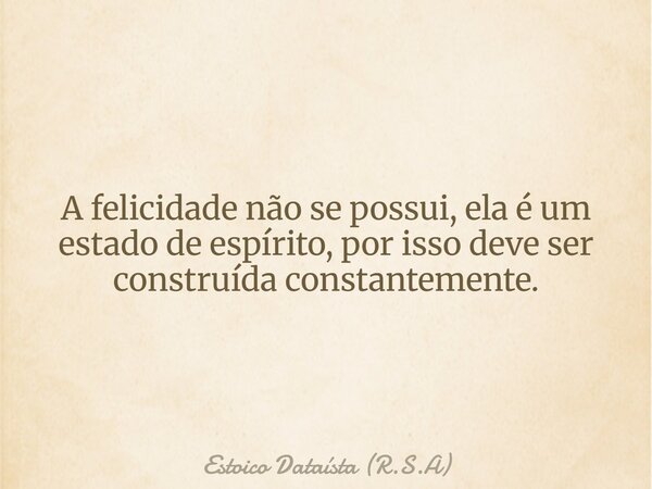 A felicidade não se possui, ela é um estado de espírito, por isso deve ser construída constantemente.... Frase de Estoico Dataísta (R.S.A).
