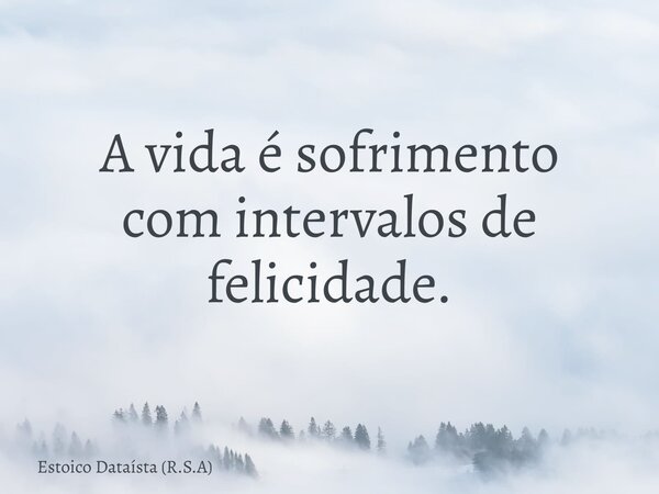 A vida é sofrimento comintervalos de felicidade.... Frase de Estoico Dataísta (R.S.A).