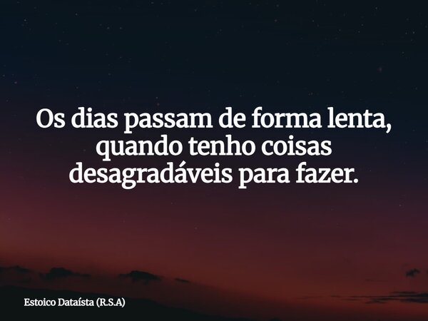 Os dias passam de forma lenta, quando tenho coisas desagradáveis para fazer.... Frase de Estoico Dataísta (R.S.A).