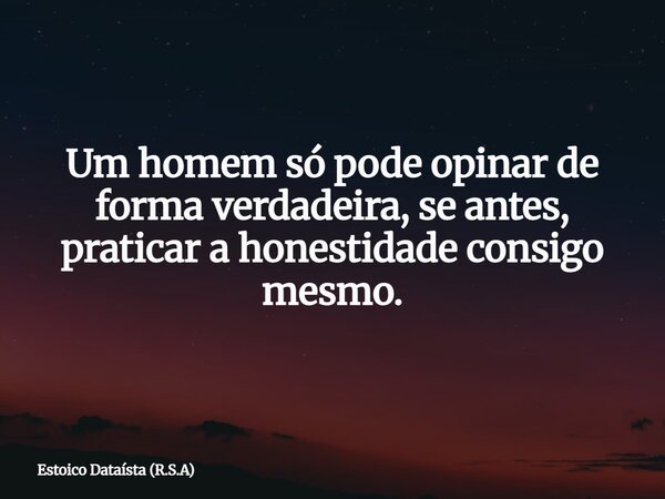Um homem só pode opinar de forma verdadeira, se antes, praticar a honestidade consigo mesmo.... Frase de Estoico Dataísta (R.S.A).