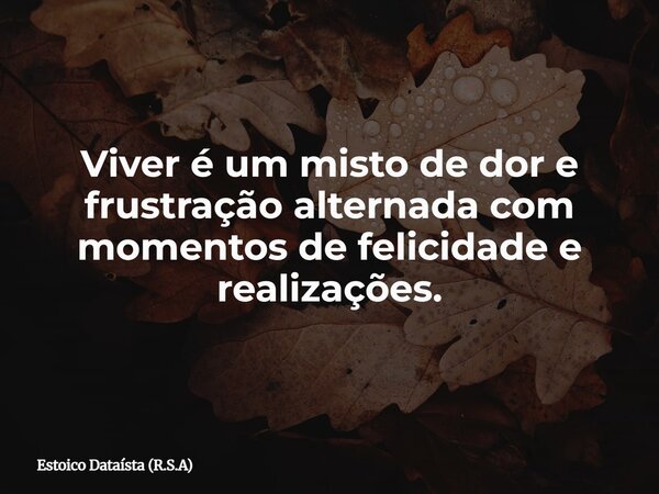 Viver é um misto de dor e frustração alternada com momentos de felicidade e realizações.... Frase de Estoico Dataísta (R.S.A).
