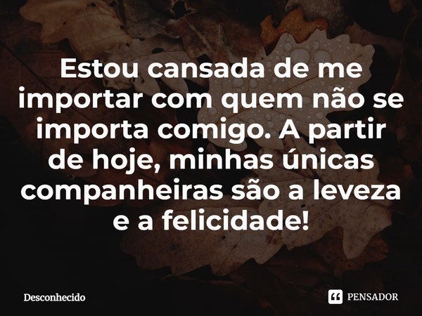 ⁠Estou cansada de me importar com quem não se importa comigo. A partir de hoje, minhas únicas companheiras são a leveza e a felicidade!