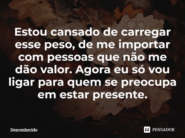 ⁠Estou cansado de carregar esse peso, de me importar com pessoas que não me dão valor. Agora eu só vou ligar para quem se preocupa em estar presente.