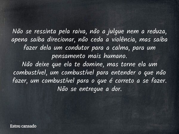Não se ressinta pela raiva, não a julgue nem a reduza, apena saiba direcionar, não ceda a violência, mas saiba fazer dela um condutor para a calma, para um pens... Frase de Estou cansado.