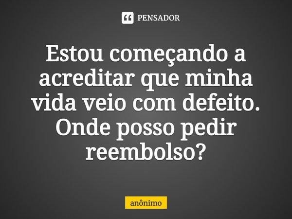 ⁠Estou começando a acreditar que minha vida veio com defeito. Onde posso pedir reembolso?... Frase de Anônimo.