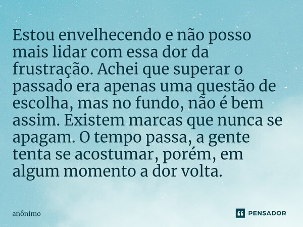 ⁠Estou envelhecendo e não posso mais lidar com essa dor da frustração. Achei que superar o passado era apenas uma questão de escolha, mas no fundo, não é bem as... Frase de Anônimo.