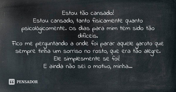 Estou tão cansado! Estou cansado, tanto fisicamente quanto psicológicomente. Os dias para mim tem sido tão difíceis. Fico me perguntando a onde foi parar aquele