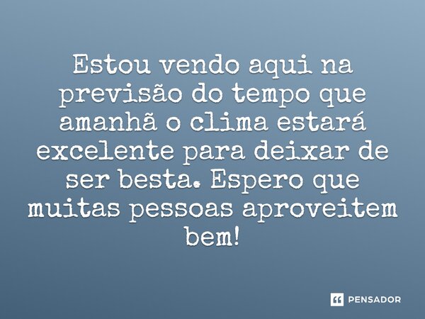 Estou vendo aqui na previsão do tempo que amanhã o clima estará excelente para deixar de ser besta. Espero que muitas pessoas aproveitem bem!