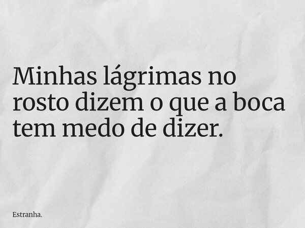Minhas lágrimas no rosto dizem o que a boca tem medo de dizer.... Frase de Estranha..