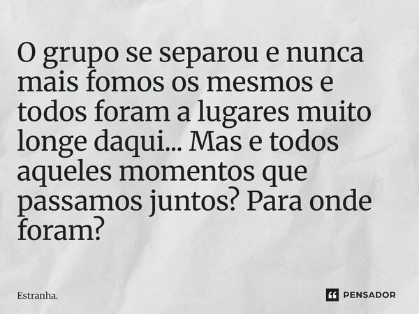O grupo se separou e nunca mais fomos os mesmos e todos foram a lugares muito longe daqui... Mas e todos aqueles momentos que passamos juntos? Para onde foram?... Frase de Estranha..