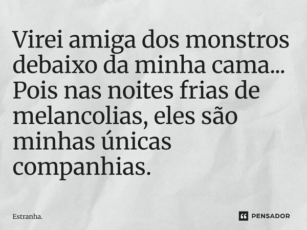 Virei amiga dos monstros debaixo da minha cama...Pois nas noites frias de melancolias eles são minhas única companhia.... Frase de Estranha..