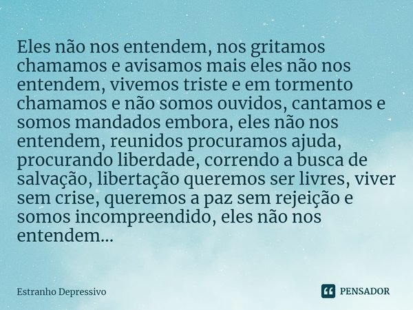 ⁠Eles não nos entendem, nos gritamos chamamos e avisamos mais eles não nos entendem, vivemos triste e em tormento chamamos e não somos ouvidos, cantamos e somos... Frase de Estranho Depressivo.