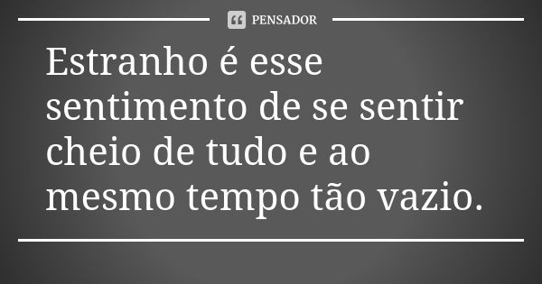 ⁠Estranho é esse sentimento de se sentir cheio de tudo e ao mesmo tempo tão vazio.... Frase de Autor desconhecido.