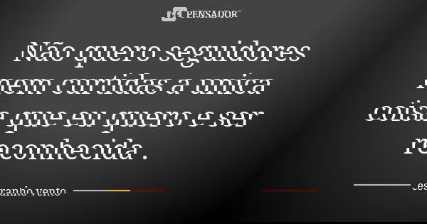 Não quero seguidores nem curtidas a unica coisa que eu quero e ser reconhecida .... Frase de Estranho Vento.