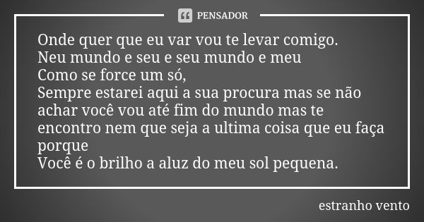 Onde quer que eu var vou te levar comigo. Neu mundo e seu e seu mundo e meu Como se force um só, Sempre estarei aqui a sua procura mas se não achar você vou até... Frase de Estranho Vento.