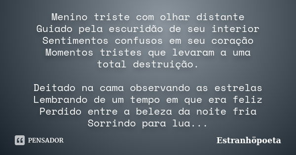 Menino triste com olhar distante
Guiado pela escuridão de seu interior
Sentimentos confusos em seu coração
Momentos tristes que levaram a uma
total destruição. ... Frase de Estranhöpoeta.