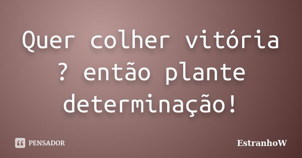 Quer colher vitória ? então plante determinação!... Frase de EstranhoW.