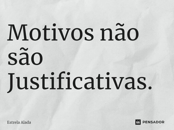 ⁠Motivos não são Justificativas.... Frase de Estrela Alada.